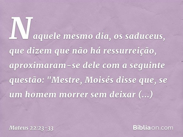 Naquele mesmo dia, os saduceus, que dizem que não há ressurreição, aproximaram-se dele com a seguinte questão: "Mestre, Moisés disse que, se um homem morrer sem