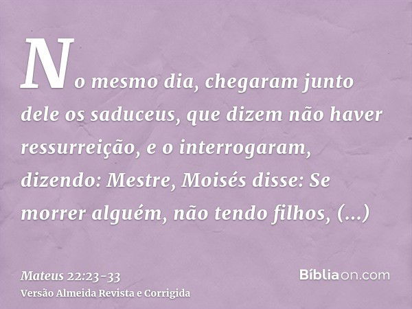 No mesmo dia, chegaram junto dele os saduceus, que dizem não haver ressurreição, e o interrogaram,dizendo: Mestre, Moisés disse: Se morrer alguém, não tendo fil