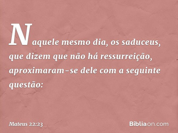 Naquele mesmo dia, os saduceus, que dizem que não há ressurreição, aproximaram-se dele com a seguinte questão: -- Mateus 22:23