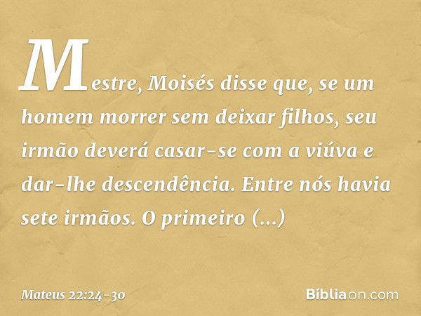 "Mestre, Moisés disse que, se um homem morrer sem deixar filhos, seu irmão deverá casar-se com a viúva e dar-lhe descendência. Entre nós havia sete irmãos. O pr