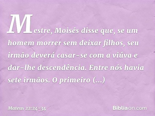 "Mestre, Moisés disse que, se um homem morrer sem deixar filhos, seu irmão deverá casar-se com a viúva e dar-lhe descendência. Entre nós havia sete irmãos. O pr