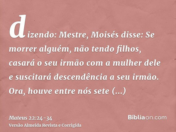 dizendo: Mestre, Moisés disse: Se morrer alguém, não tendo filhos, casará o seu irmão com a mulher dele e suscitará descendência a seu irmão.Ora, houve entre nó