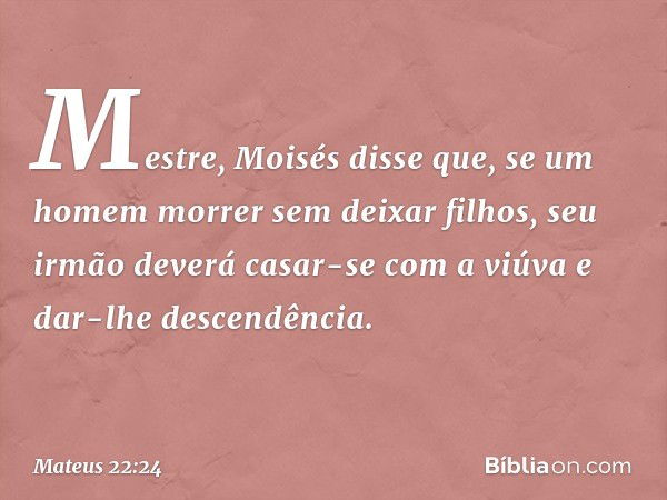 "Mestre, Moisés disse que, se um homem morrer sem deixar filhos, seu irmão deverá casar-se com a viúva e dar-lhe descendência. -- Mateus 22:24