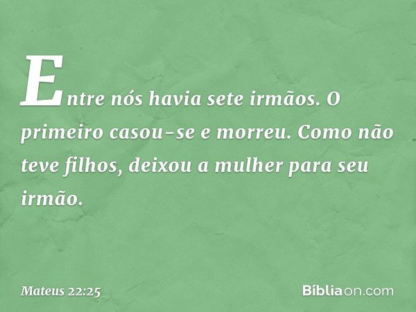 Entre nós havia sete irmãos. O primeiro casou-se e morreu. Como não teve filhos, deixou a mulher para seu irmão. -- Mateus 22:25