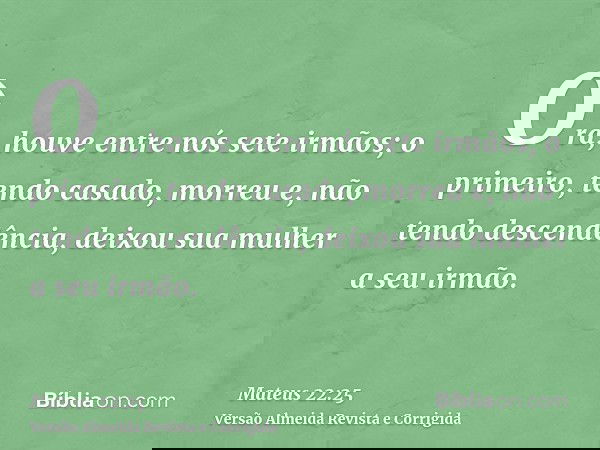 Ora, houve entre nós sete irmãos; o primeiro, tendo casado, morreu e, não tendo descendência, deixou sua mulher a seu irmão.