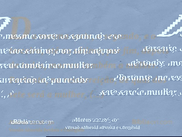 Da mesma sorte, o segundo, e o terceiro, até ao sétimo;por fim, depois de todos, morreu também a mulher.Portanto, na ressurreição, de qual dos sete será a mulhe