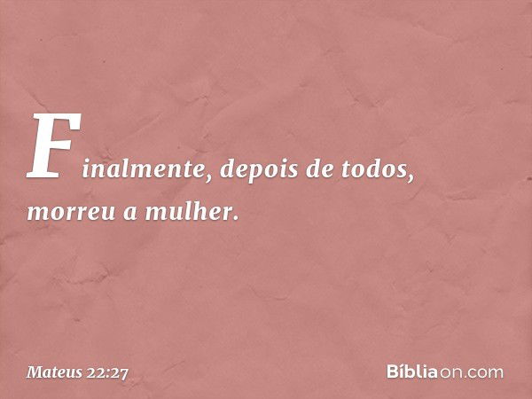 Finalmente, depois de todos, morreu a mulher. -- Mateus 22:27