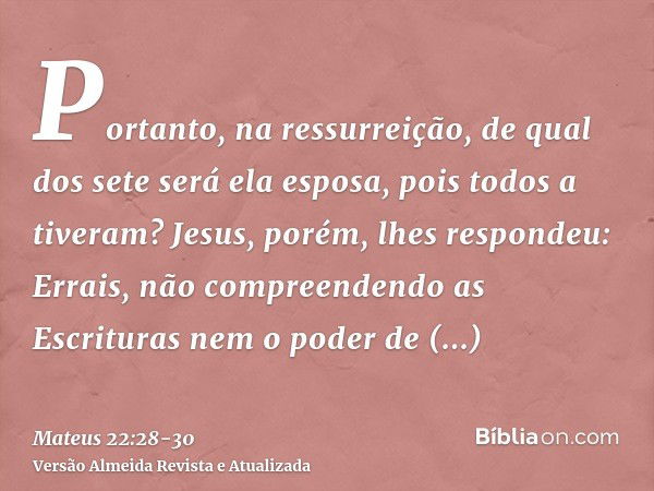 Portanto, na ressurreição, de qual dos sete será ela esposa, pois todos a tiveram?Jesus, porém, lhes respondeu: Errais, não compreendendo as Escrituras nem o po