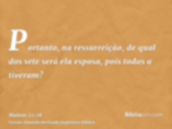 Portanto, na ressurreição, de qual dos sete será ela esposa, pois todos a tiveram?