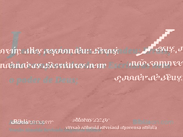Jesus, porém, lhes respondeu: Errais, não compreendendo as Escrituras nem o poder de Deus;