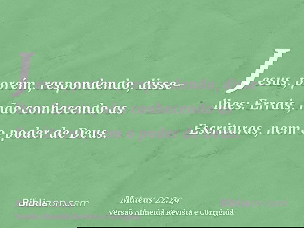 Jesus, porém, respondendo, disse-lhes: Errais, não conhecendo as Escrituras, nem o poder de Deus.