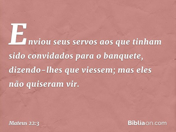 Enviou seus servos aos que tinham sido convidados para o banquete, dizendo-lhes que viessem; mas eles não quiseram vir. -- Mateus 22:3