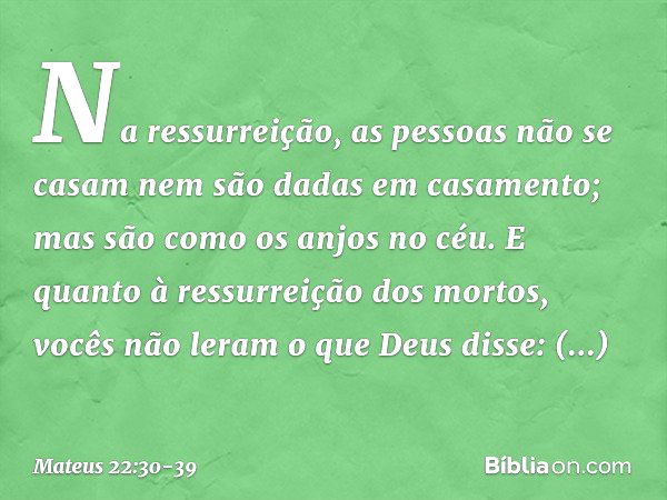 Na ressurreição, as pessoas não se casam nem são dadas em casamento; mas são como os anjos no céu. E quanto à ressurreição dos mortos, vocês não leram o que Deu