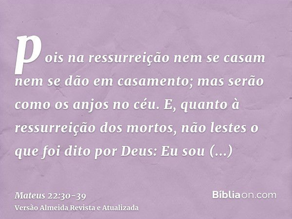 pois na ressurreição nem se casam nem se dão em casamento; mas serão como os anjos no céu.E, quanto à ressurreição dos mortos, não lestes o que foi dito por Deu