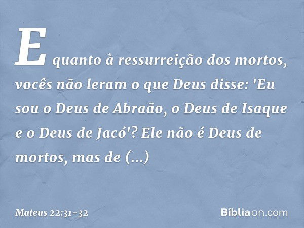 E quanto à ressurreição dos mortos, vocês não leram o que Deus disse: 'Eu sou o Deus de Abraão, o Deus de Isaque e o Deus de Jacó'? Ele não é Deus de mortos, ma