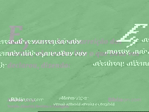 E, acerca da ressurreição dos mortos, não tendes lido o que Deus vos declarou, dizendo: