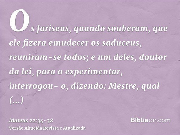 Os fariseus, quando souberam, que ele fizera emudecer os saduceus, reuniram-se todos;e um deles, doutor da lei, para o experimentar, interrogou- o, dizendo:Mest