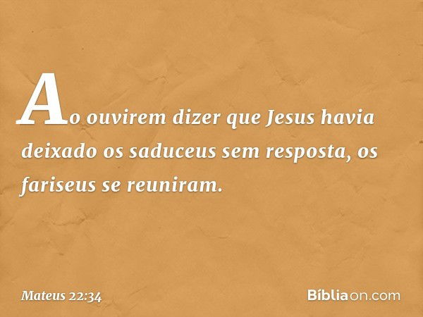 Ao ouvirem dizer que Jesus havia deixado os saduceus sem resposta, os fariseus se reuniram. -- Mateus 22:34