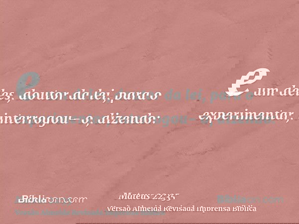 e um deles, doutor da lei, para o experimentar, interrogou- o, dizendo: