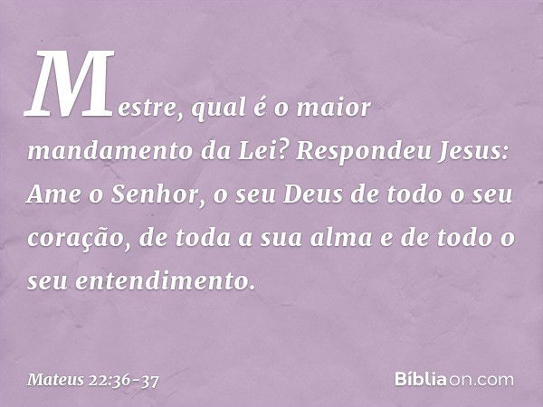 "Mestre, qual é o maior mandamento da Lei?" Respondeu Jesus: " 'Ame o Senhor, o seu Deus de todo o seu coração, de toda a sua alma e de todo o seu entendimento'