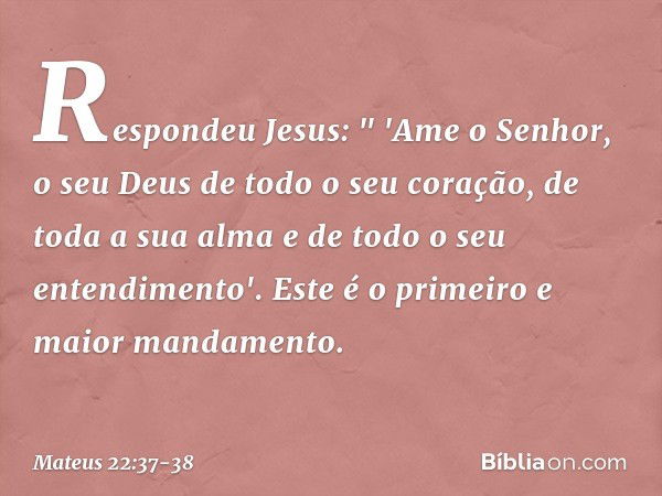 Respondeu Jesus: " 'Ame o Senhor, o seu Deus de todo o seu coração, de toda a sua alma e de todo o seu entendimento'. Este é o primeiro e maior mandamento. -- M