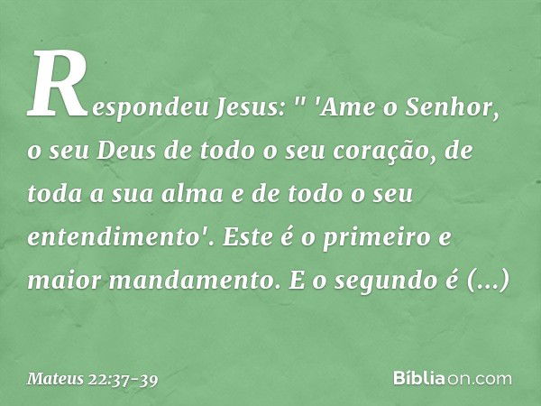 Respondeu Jesus: " 'Ame o Senhor, o seu Deus de todo o seu coração, de toda a sua alma e de todo o seu entendimento'. Este é o primeiro e maior mandamento. E o 