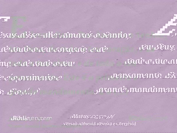 E Jesus disse-lhe: Amarás o Senhor, teu Deus, de todo o teu coração, e de toda a tua alma, e de todo o teu pensamento.Este é o primeiro e grande mandamento.E o