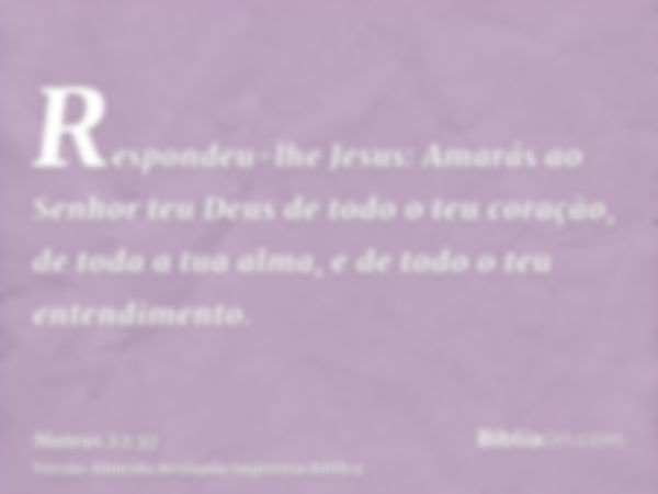 Respondeu-lhe Jesus: Amarás ao Senhor teu Deus de todo o teu coração, de toda a tua alma, e de todo o teu entendimento.