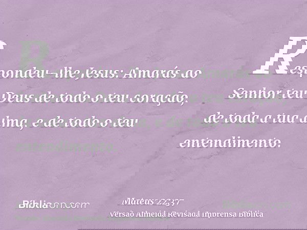 Respondeu-lhe Jesus: Amarás ao Senhor teu Deus de todo o teu coração, de toda a tua alma, e de todo o teu entendimento.