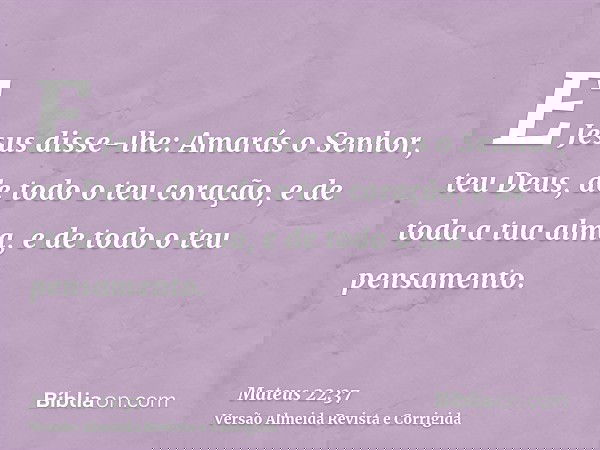 E Jesus disse-lhe: Amarás o Senhor, teu Deus, de todo o teu coração, e de toda a tua alma, e de todo o teu pensamento.