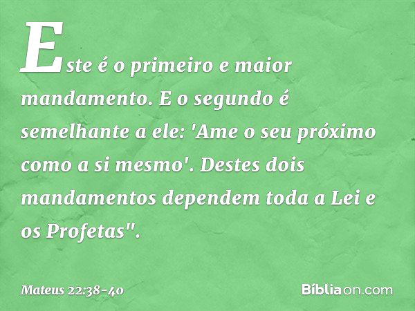 Este é o primeiro e maior mandamento. E o segundo é semelhante a ele: 'Ame o seu próximo como a si mesmo'. Destes dois mandamentos dependem toda a Lei e os Prof