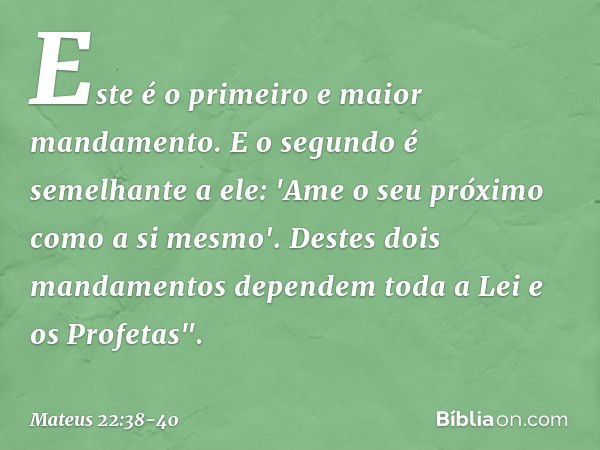 Este é o primeiro e maior mandamento. E o segundo é semelhante a ele: 'Ame o seu próximo como a si mesmo'. Destes dois mandamentos dependem toda a Lei e os Prof