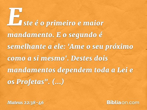 Este é o primeiro e maior mandamento. E o segundo é semelhante a ele: 'Ame o seu próximo como a si mesmo'. Destes dois mandamentos dependem toda a Lei e os Prof