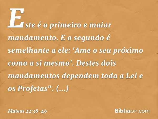 Este é o primeiro e maior mandamento. E o segundo é semelhante a ele: 'Ame o seu próximo como a si mesmo'. Destes dois mandamentos dependem toda a Lei e os Prof