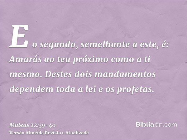 E o segundo, semelhante a este, é: Amarás ao teu próximo como a ti mesmo.Destes dois mandamentos dependem toda a lei e os profetas.