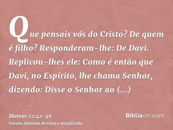 Que pensais vós do Cristo? De quem é filho? Responderam-lhe: De Davi.Replicou-lhes ele: Como é então que Davi, no Espírito, lhe chama Senhor, dizendo:Disse o Se