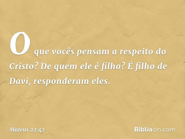 "O que vocês pensam a respeito do Cristo? De quem ele é filho?"
"É filho de Davi", responderam eles. -- Mateus 22:42