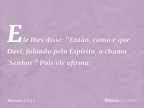 Ele lhes disse: "Então, como é que Davi, falando pelo Espírito, o chama 'Senhor'? Pois ele afirma: -- Mateus 22:43