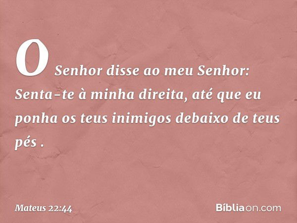 " 'O Senhor disse
ao meu Senhor:
Senta-te à minha direita,
até que eu ponha
os teus inimigos
debaixo de teus pés '. -- Mateus 22:44