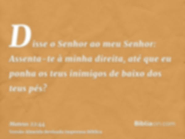 Disse o Senhor ao meu Senhor: Assenta-te à minha direita, até que eu ponha os teus inimigos de baixo dos teus pés?