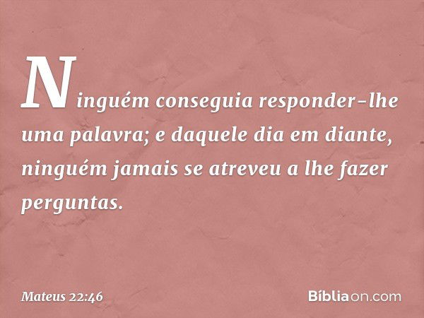 Ninguém conseguia responder-lhe uma palavra; e daquele dia em diante, ninguém jamais se atreveu a lhe fazer perguntas. -- Mateus 22:46