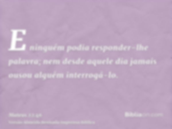 E ninguém podia responder-lhe palavra; nem desde aquele dia jamais ousou alguém interrogá-lo.