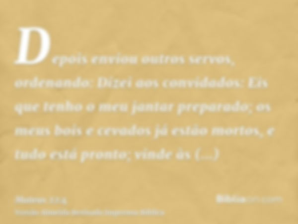 Depois enviou outros servos, ordenando: Dizei aos convidados: Eis que tenho o meu jantar preparado; os meus bois e cevados já estão mortos, e tudo está pronto; 