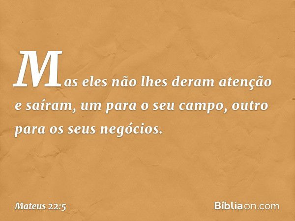 "Mas eles não lhes deram atenção e saíram, um para o seu campo, outro para os seus negócios. -- Mateus 22:5