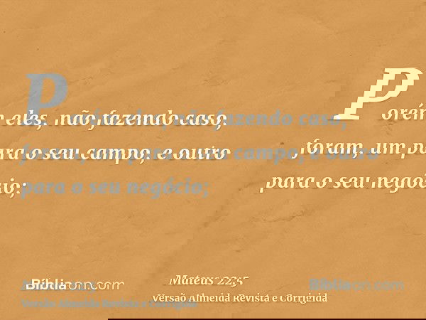 Porém eles, não fazendo caso, foram, um para o seu campo, e outro para o seu negócio;