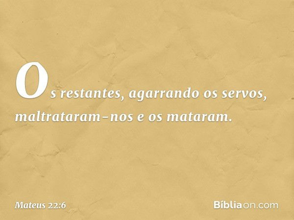 Os restantes, agarrando os servos, maltrataram-nos e os mataram. -- Mateus 22:6