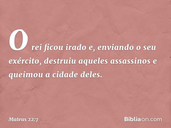 O rei ficou irado e, enviando o seu exército, destruiu aqueles assassinos e queimou a cidade deles. -- Mateus 22:7