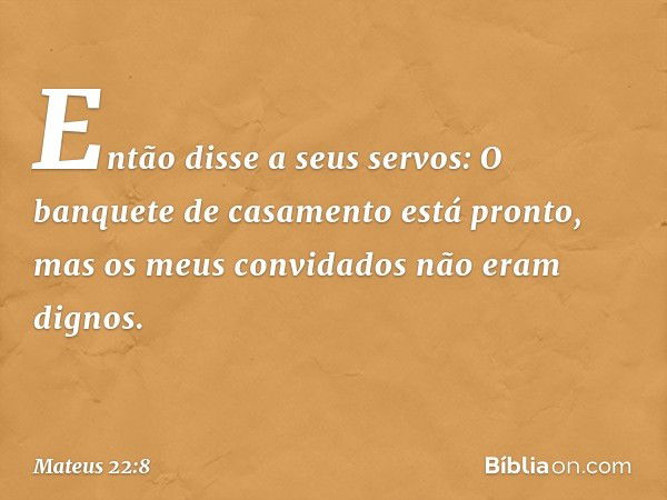 "Então disse a seus servos: 'O banquete de casamento está pronto, mas os meus convidados não eram dignos. -- Mateus 22:8