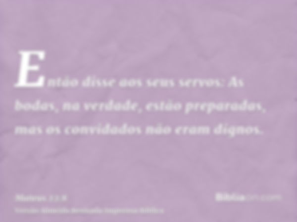 Então disse aos seus servos: As bodas, na verdade, estão preparadas, mas os convidados não eram dignos.