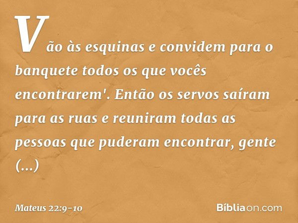 Vão às esquinas e convidem para o banquete todos os que vocês encontrarem'. Então os servos saíram para as ruas e reuniram todas as pessoas que puderam encontra